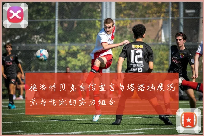 施洛特贝克自信宣言与塔搭档展现无与伦比的实力组合