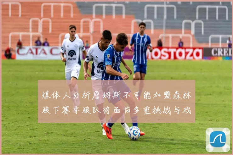 媒体人分析詹姆斯不可能加盟森林狼下赛季狼队将面临多重挑战与戏剧性事件