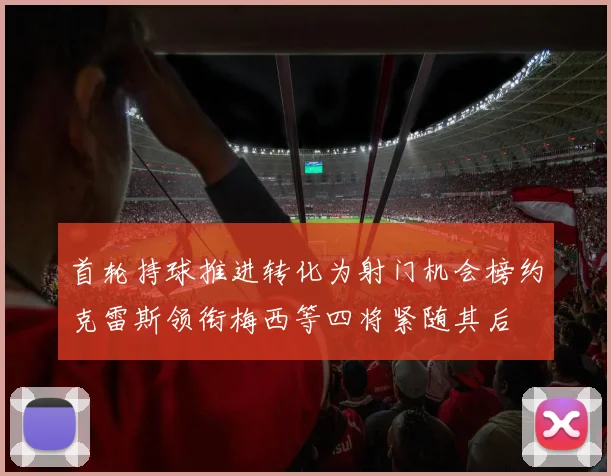 首轮持球推进转化为射门机会榜约克雷斯领衔梅西等四将紧随其后