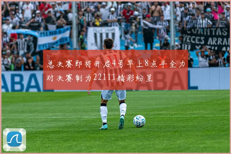 总决赛即将开启4号早上8点半全力对决赛制为22111精彩纷呈