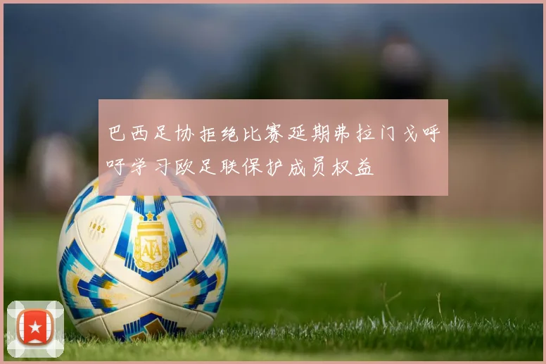 巴西足协拒绝比赛延期弗拉门戈呼吁学习欧足联保护成员权益