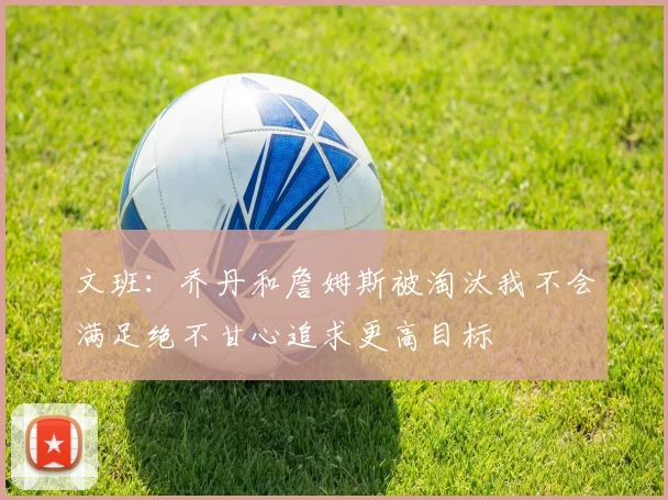 文班：乔丹和詹姆斯被淘汰我不会满足绝不甘心追求更高目标