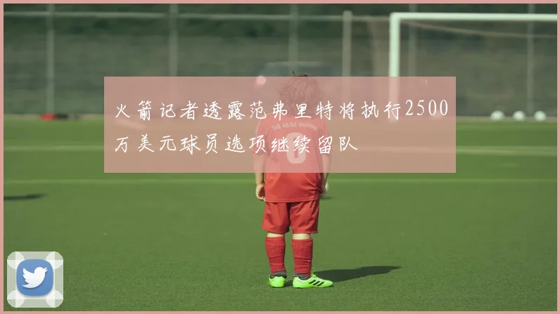 火箭记者透露范弗里特将执行2500万美元球员选项继续留队