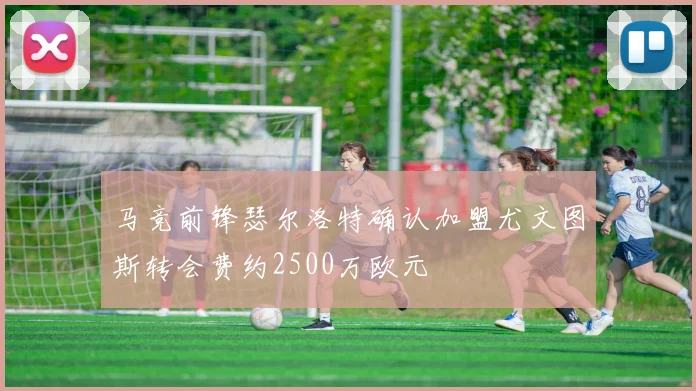 马竞前锋瑟尔洛特确认加盟尤文图斯转会费约2500万欧元