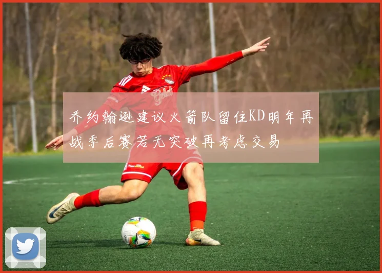 乔约翰逊建议火箭队留住KD明年再战季后赛若无突破再考虑交易