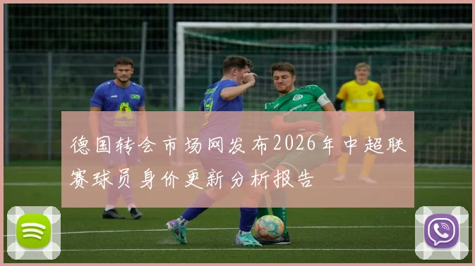 德国转会市场网发布2026年中超联赛球员身价更新分析报告