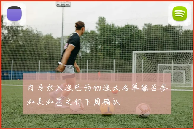内马尔入选巴西初选大名单能否参加美加墨之行下周确认