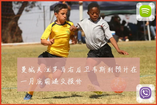曼城关注罗马右后卫韦斯利预计在一月底前递交报价