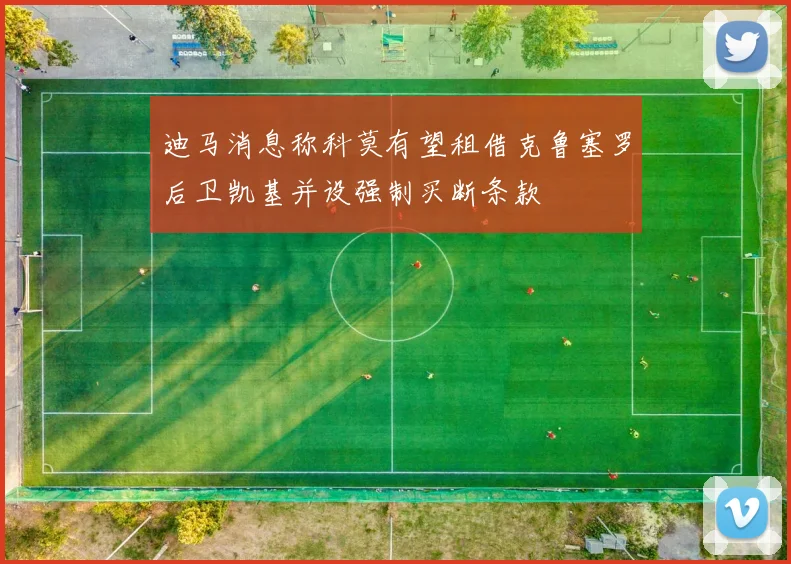 迪马消息称科莫有望租借克鲁塞罗后卫凯基并设强制买断条款