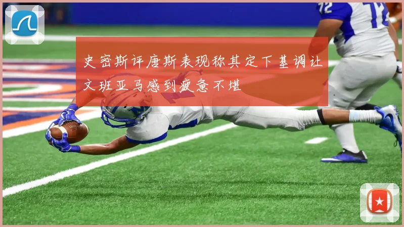 史密斯评唐斯表现称其定下基调让文班亚马感到疲惫不堪