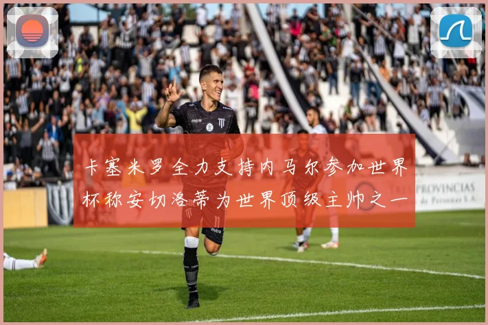 卡塞米罗全力支持内马尔参加世界杯称安切洛蒂为世界顶级主帅之一