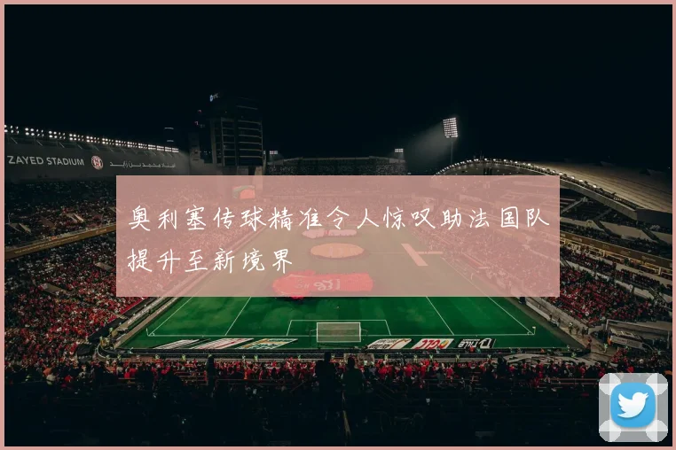 奥利塞传球精准令人惊叹助法国队提升至新境界