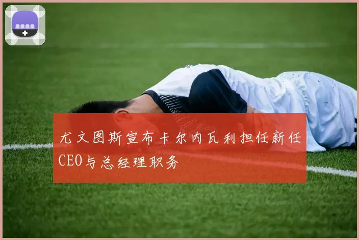 尤文图斯宣布卡尔内瓦利担任新任CEO与总经理职务