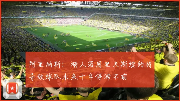 阿里纳斯：湖人若用里夫斯续约将导致球队未来十年停滞不前
