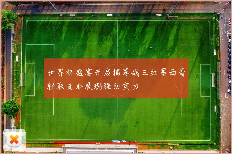 世界杯盛宴开启揭幕战三红墨西哥轻取南非展现强劲实力