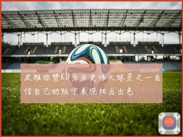 皮维称赞KD为历史伟大球员之一自信自己的防守表现相当出色