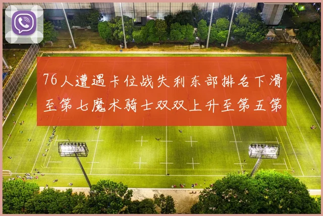 76人遭遇卡位战失利东部排名下滑至第七魔术骑士双双上升至第五第六位