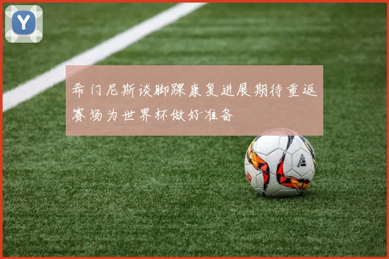 希门尼斯谈脚踝康复进展期待重返赛场为世界杯做好准备