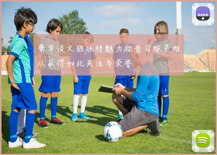 萧华谈文班独特魅力称昔日球员难以获得如此关注与荣誉