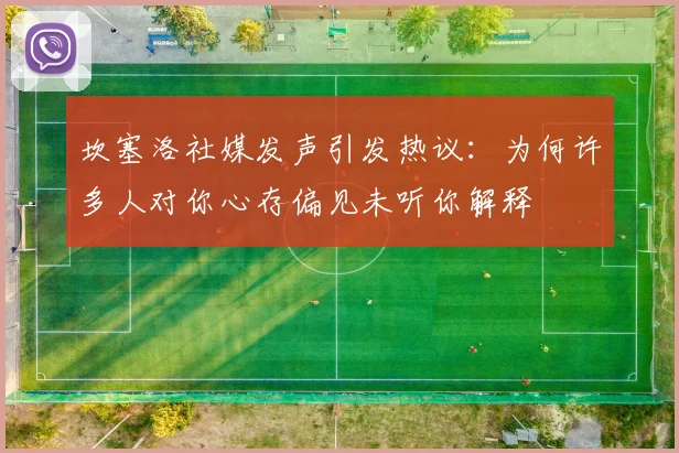 坎塞洛社媒发声引发热议：为何许多人对你心存偏见未听你解释