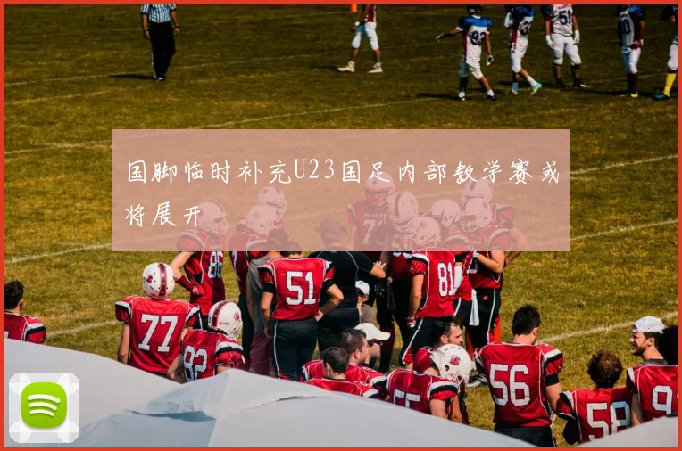 国脚临时补充U23国足内部教学赛或将展开