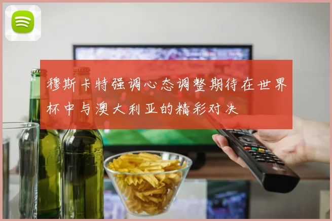穆斯卡特强调心态调整期待在世界杯中与澳大利亚的精彩对决