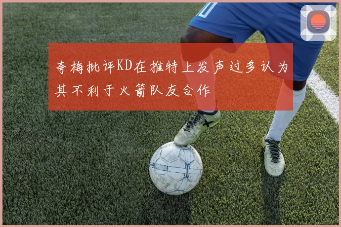 夸梅批评KD在推特上发声过多认为其不利于火箭队友合作