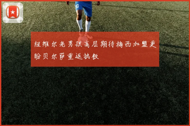 纽维尔老男孩高层期待梅西加盟更盼贝尔萨重返执教