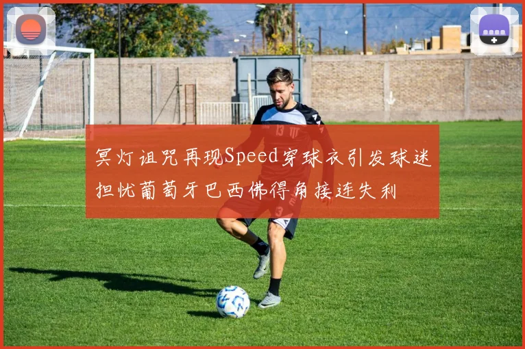 冥灯诅咒再现Speed穿球衣引发球迷担忧葡萄牙巴西佛得角接连失利
