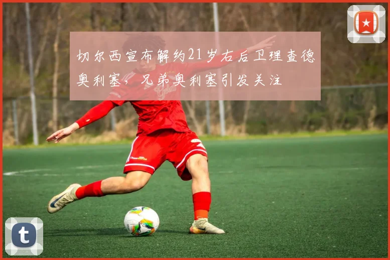 切尔西宣布解约21岁右后卫理查德奥利塞，兄弟奥利塞引发关注