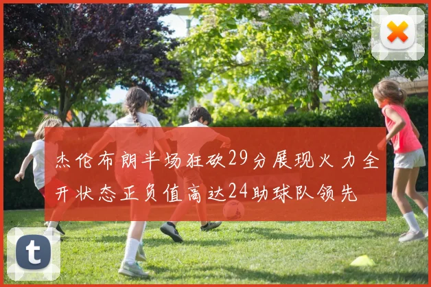 杰伦布朗半场狂砍29分展现火力全开状态正负值高达24助球队领先