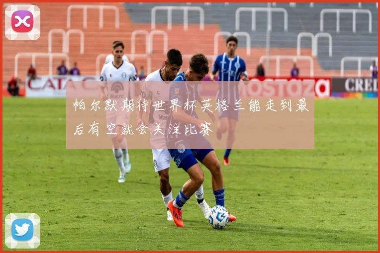 帕尔默期待世界杯英格兰能走到最后有空就会关注比赛