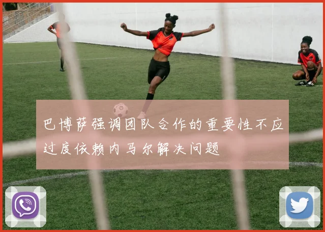 巴博萨强调团队合作的重要性不应过度依赖内马尔解决问题