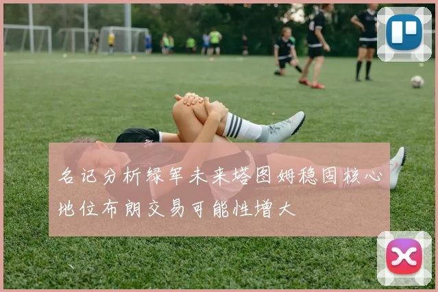 名记分析绿军未来塔图姆稳固核心地位布朗交易可能性增大