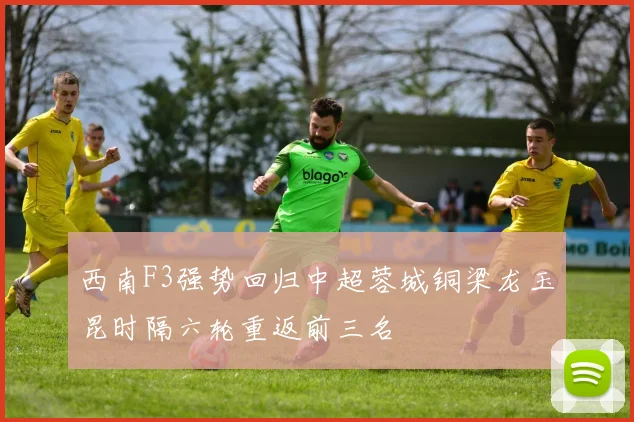 西南F3强势回归中超蓉城铜梁龙玉昆时隔六轮重返前三名